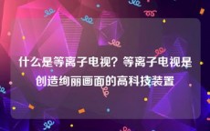 什么是等离子电视？等离子电视是创造绚丽画面的高科技装置