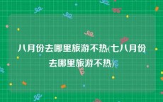 八月份去哪里旅游不热(七八月份去哪里旅游不热)