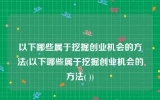 以下哪些属于挖掘创业机会的方法(以下哪些属于挖掘创业机会的方法( ))