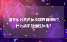 国考中公务员体检项目有哪些？什么病不能通过体检？