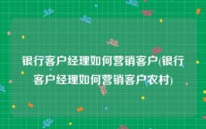 银行客户经理如何营销客户(银行客户经理如何营销客户农村)