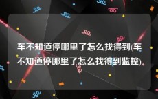 车不知道停哪里了怎么找得到(车不知道停哪里了怎么找得到监控)