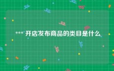  *** 开店发布商品的类目是什么