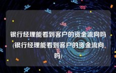 银行经理能看到客户的资金流向吗(银行经理能看到客户的资金流向吗)