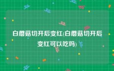 白蘑菇切开后变红(白蘑菇切开后变红可以吃吗)