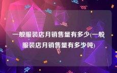 一般服装店月销售量有多少(一般服装店月销售量有多少吨)
