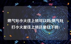 燃气灶小火往上转可以吗(燃气灶打小火是往上转还是往下转)