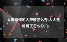 太重感情的人应该怎么办(人太重感情了怎么办)