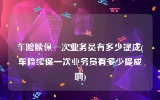 车险续保一次业务员有多少提成(车险续保一次业务员有多少提成啊)
