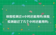 核酸检测过48小时还能用吗(核酸检测超过了几个小时还能用吗)