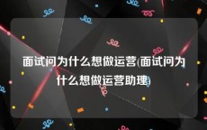 面试问为什么想做运营(面试问为什么想做运营助理)