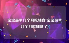 宝宝最早几个月吃辅食(宝宝最早几个月吃辅食了)
