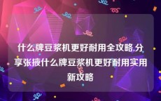 什么牌豆浆机更好耐用全攻略,分享张掖什么牌豆浆机更好耐用实用新攻略