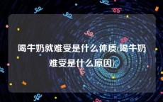 喝牛奶就难受是什么体质(喝牛奶难受是什么原因)