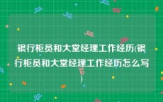 银行柜员和大堂经理工作经历(银行柜员和大堂经理工作经历怎么写)