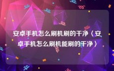 安卓手机怎么刷机刷的干净〈安卓手机怎么刷机能刷的干净〉