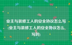 业主与装修工人的安全协议怎么写(业主与装修工人的安全协议怎么写的)