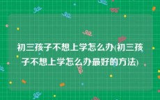 初三孩子不想上学怎么办(初三孩子不想上学怎么办最好的方法)