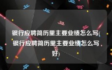 银行应聘简历里主要业绩怎么写(银行应聘简历里主要业绩怎么写好)