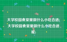 大学校园食堂里做什么小吃合适(大学校园食堂里做什么小吃合适呢)