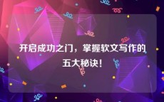 开启成功之门，掌握软文写作的五大秘诀！