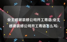 业主感谢装修公司开工寄语(业主感谢装修公司开工寄语怎么写)