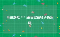 莆田潮鞋 *** (莆田安福鞋子货源网)