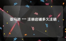 亚马逊 *** 注册店铺多久注销