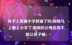 孩子上普通小学就输了吗(明明马上要上小学了,明明的父母觉得不能让孩子输)