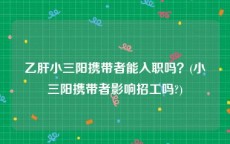 乙肝小三阳携带者能入职吗？(小三阳携带者影响招工吗?)