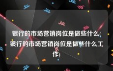 银行的市场营销岗位是做些什么(银行的市场营销岗位是做些什么工作)