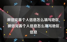 微信完善个人信息怎么填写地区 微信完善个人信息怎么填写地区信息