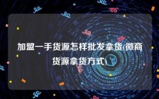 加盟一手货源怎样批发拿货(微商货源拿货方式)