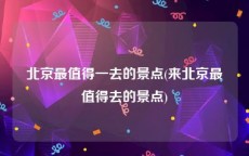 北京最值得一去的景点(来北京最值得去的景点)