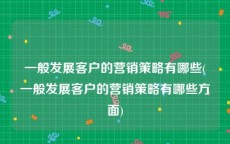 一般发展客户的营销策略有哪些(一般发展客户的营销策略有哪些方面)