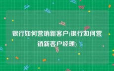 银行如何营销新客户(银行如何营销新客户经理)