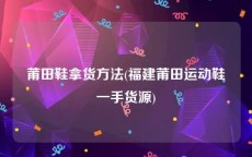 莆田鞋拿货方法(福建莆田运动鞋一手货源)