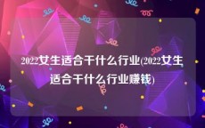 2022女生适合干什么行业(2022女生适合干什么行业赚钱)