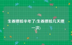 生姜擦脸半年了(生姜擦脸几天擦一次)