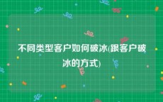 不同类型客户如何破冰(跟客户破冰的方式)