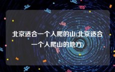北京适合一个人爬的山(北京适合一个人爬山的地方)