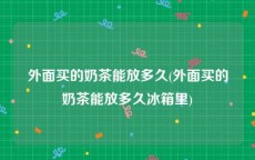 外面买的奶茶能放多久(外面买的奶茶能放多久冰箱里)