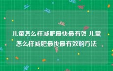儿童怎么样减肥最快最有效 儿童怎么样减肥最快最有效的方法