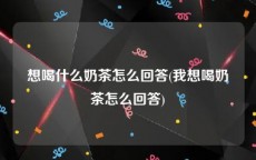 想喝什么奶茶怎么回答(我想喝奶茶怎么回答)