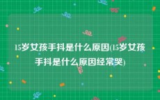 15岁女孩手抖是什么原因(15岁女孩手抖是什么原因经常哭)