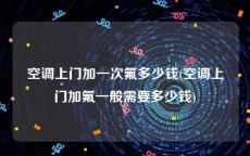 空调上门加一次氟多少钱(空调上门加氟一般需要多少钱)