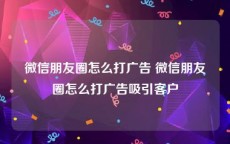 微信朋友圈怎么打广告 微信朋友圈怎么打广告吸引客户