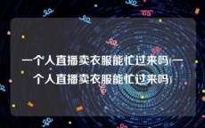 一个人直播卖衣服能忙过来吗(一个人直播卖衣服能忙过来吗)