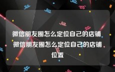 微信朋友圈怎么定位自己的店铺 微信朋友圈怎么定位自己的店铺位置