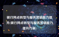 银行网点转型与服务营销能力提升(银行网点转型与服务营销能力提升方案)